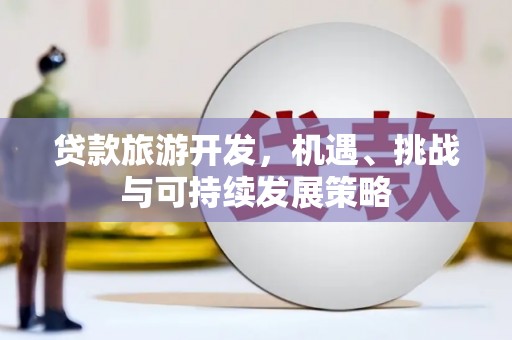 路南贷款旅游开发，机遇、挑战与可持续发展策略