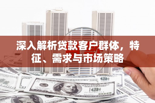 路南深入解析贷款客户群体，特征、需求与市场策略