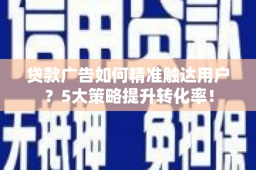 路南贷款广告如何精准触达用户？5大策略提升转化率！