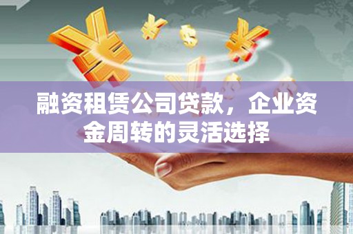 路南融资租赁公司贷款，企业资金周转的灵活选择