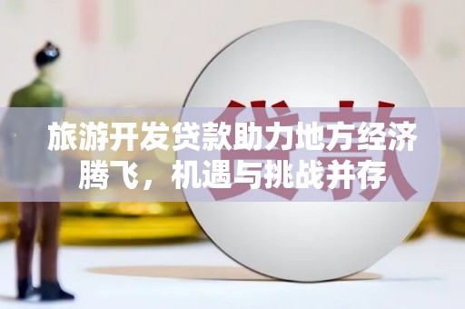 路南旅游开发贷款助力地方经济腾飞，机遇与挑战并存