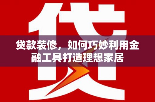 路南贷款装修，如何巧妙利用金融工具打造理想家居