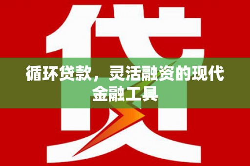路南循环贷款，灵活融资的现代金融工具