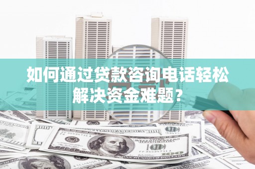 路南如何通过贷款咨询电话轻松解决资金难题？