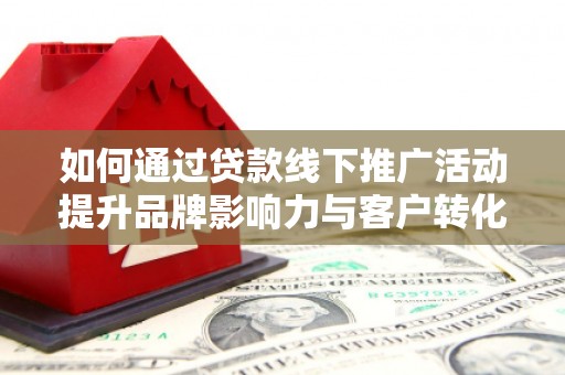 路南如何通过贷款线下推广活动提升品牌影响力与客户转化率
