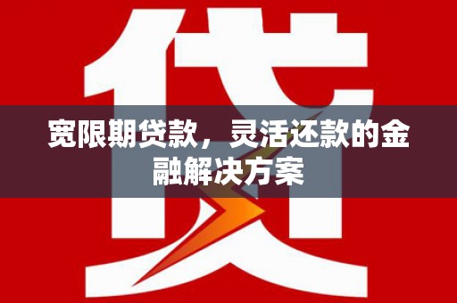 路南宽限期贷款，灵活还款的金融解决方案