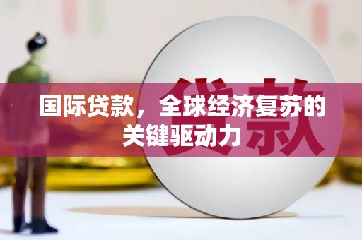 路南国际贷款，全球经济复苏的关键驱动力