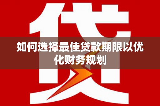 路南如何选择最佳贷款期限以优化财务规划