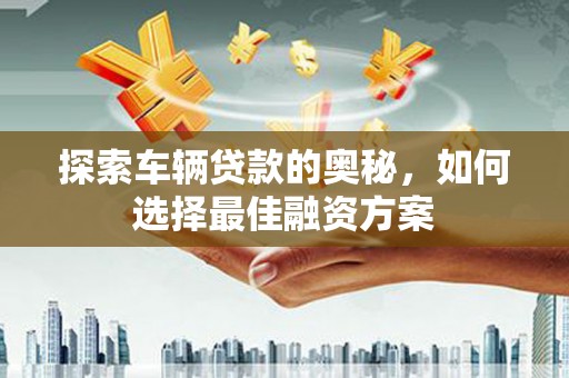 路南探索车辆贷款的奥秘，如何选择最佳融资方案