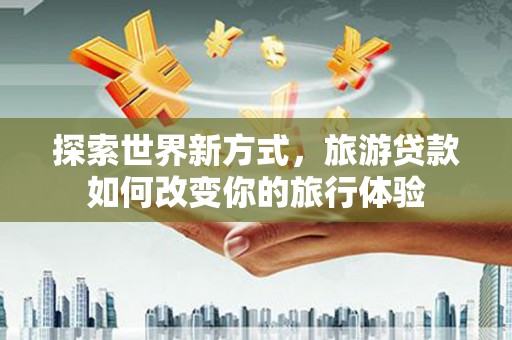 路南探索世界新方式，旅游贷款如何改变你的旅行体验