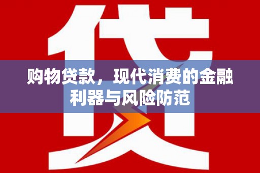 路南购物贷款，现代消费的金融利器与风险防范