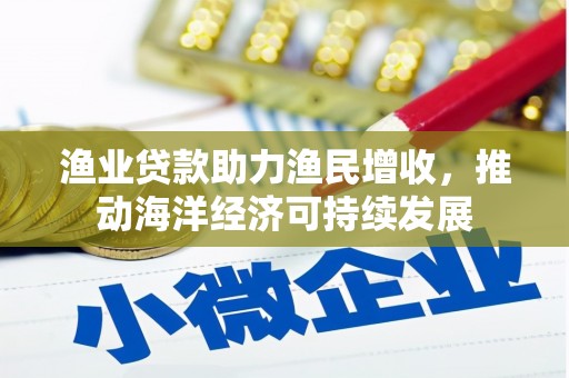 路南渔业贷款助力渔民增收，推动海洋经济可持续发展
