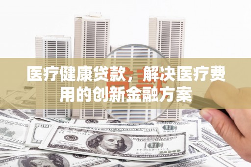 路南医疗健康贷款，解决医疗费用的创新金融方案