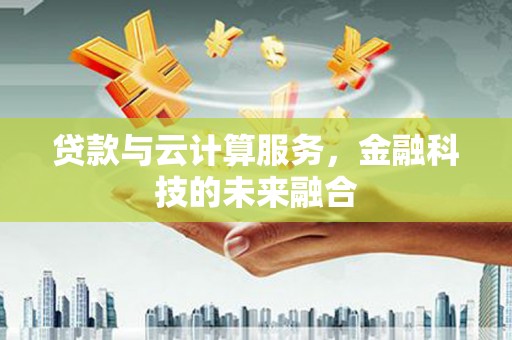 路南贷款与云计算服务，金融科技的未来融合
