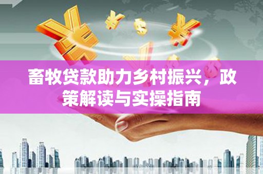 路南畜牧贷款助力乡村振兴，政策解读与实操指南