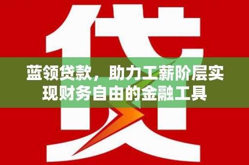 路南蓝领贷款，助力工薪阶层实现财务自由的金融工具
