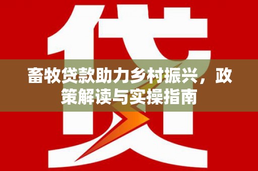 路南畜牧贷款助力乡村振兴，政策解读与实操指南