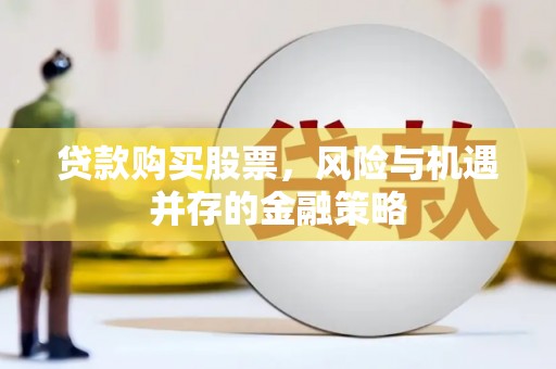 路南贷款购买股票，风险与机遇并存的金融策略