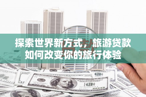 路南探索世界新方式，旅游贷款如何改变你的旅行体验