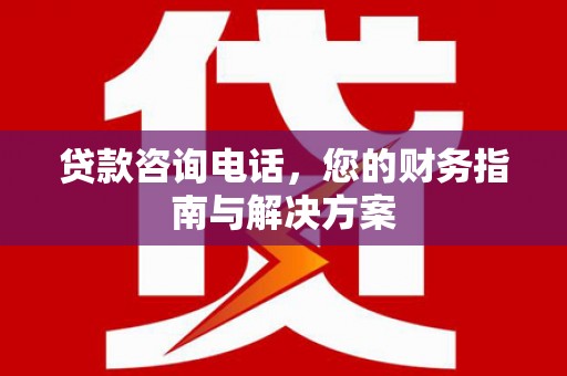 路南贷款咨询电话，您的财务指南与解决方案